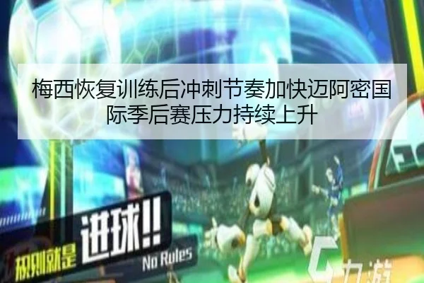 梅西恢复训练后冲刺节奏加快迈阿密国际季后赛压力持续上升（kaiyun）